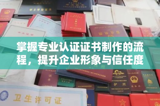曲周掌握专业认证证书制作的流程，提升企业形象与信任度